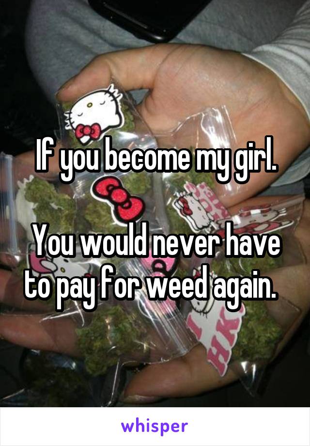 If you become my girl.

You would never have to pay for weed again.  