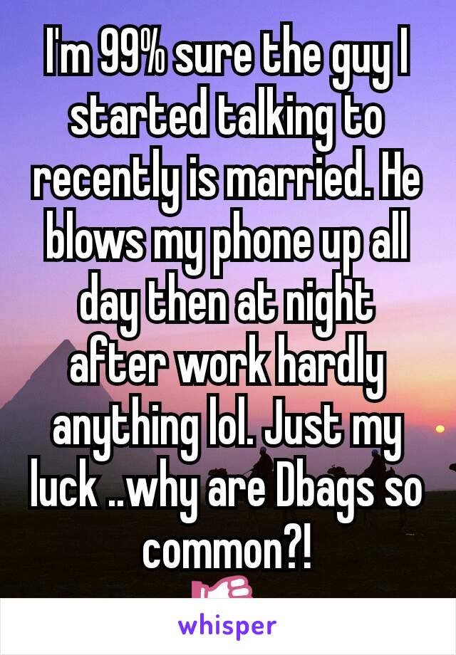 I'm 99% sure the guy I started talking to recently is married. He blows my phone up all day then at night after work hardly anything lol. Just my luck ..why are Dbags so common?!
👎