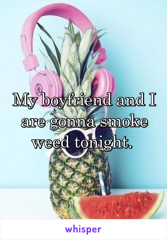 My boyfriend and I are gonna smoke weed tonight. 