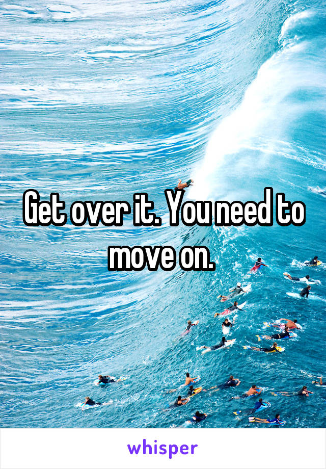 Get over it. You need to move on. 