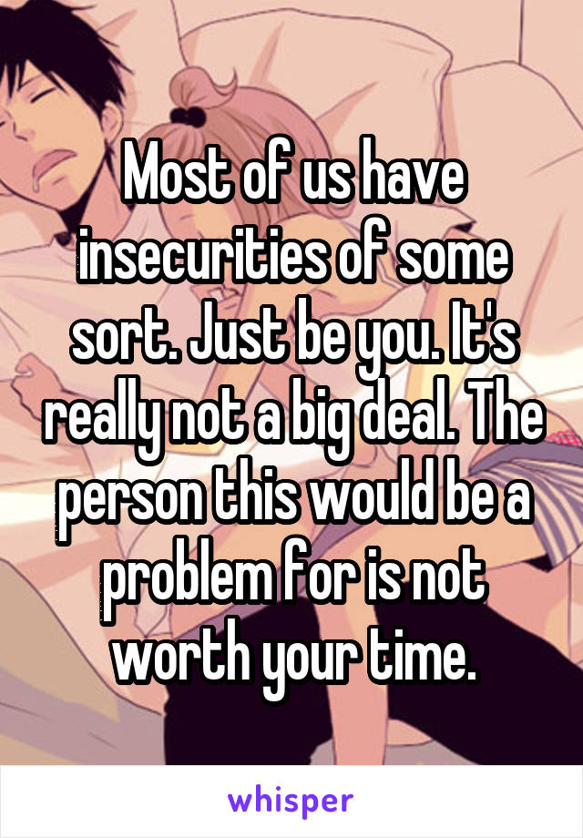 Most of us have insecurities of some sort. Just be you. It's really not a big deal. The person this would be a problem for is not worth your time.