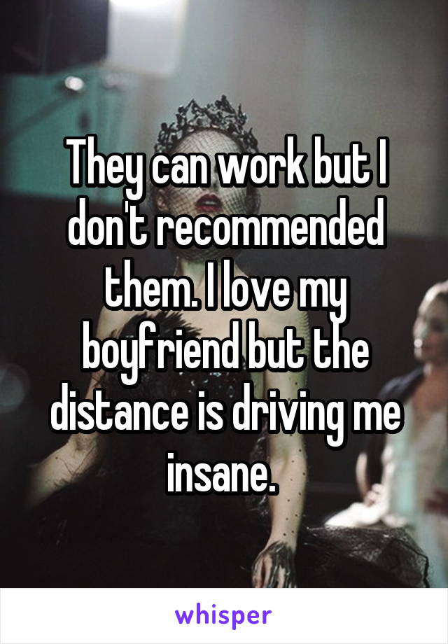 They can work but I don't recommended them. I love my boyfriend but the distance is driving me insane. 