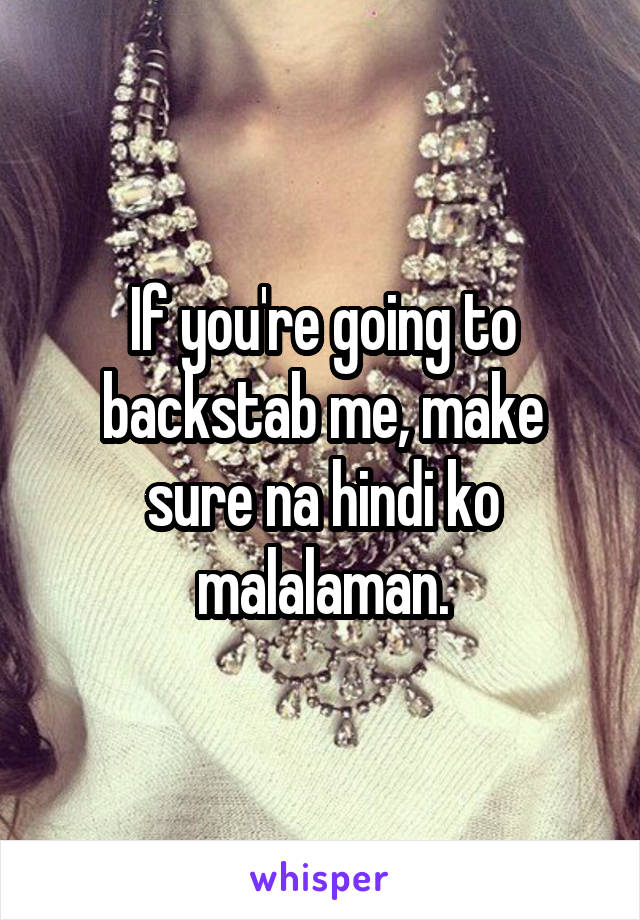 If you're going to backstab me, make sure na hindi ko malalaman.