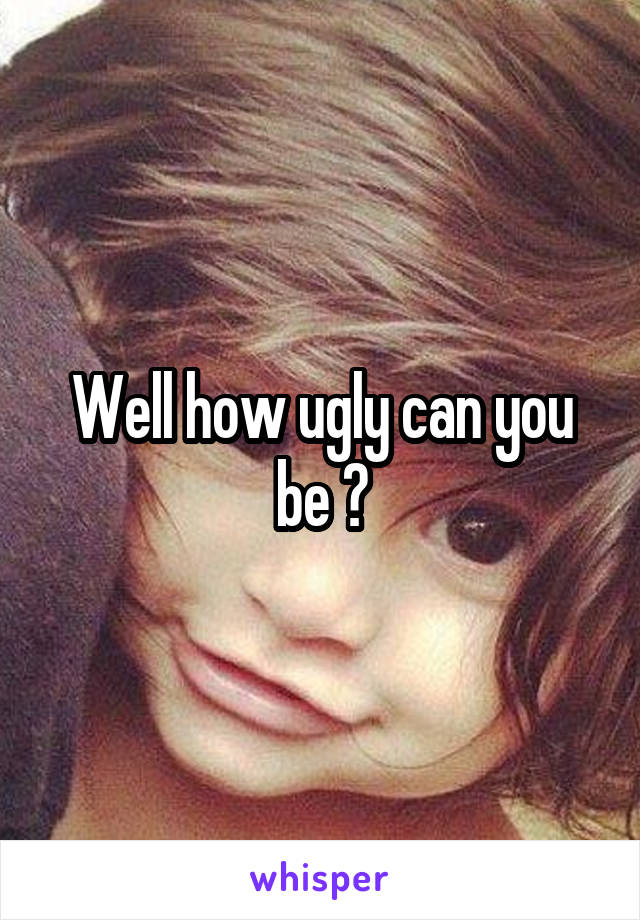 Well how ugly can you be ?