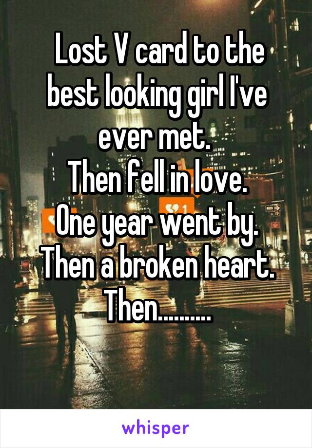  Lost V card to the best looking girl I've ever met. 
Then fell in love.
One year went by.
Then a broken heart.
Then..........

