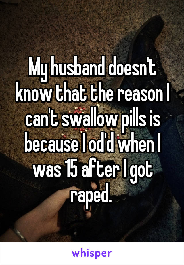 My husband doesn't know that the reason I can't swallow pills is because I od'd when I was 15 after I got raped. 