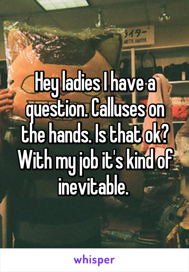 Hey ladies I have a question. Calluses on the hands. Is that ok? With my job it's kind of inevitable. 