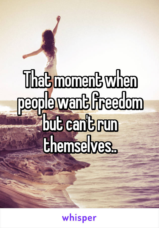 That moment when people want freedom but can't run themselves..