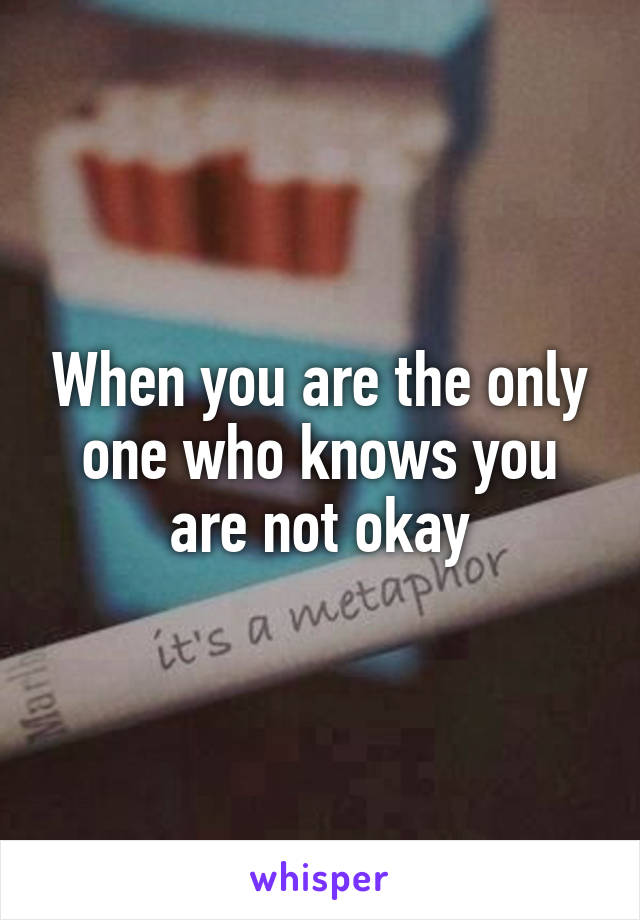 When you are the only one who knows you are not okay