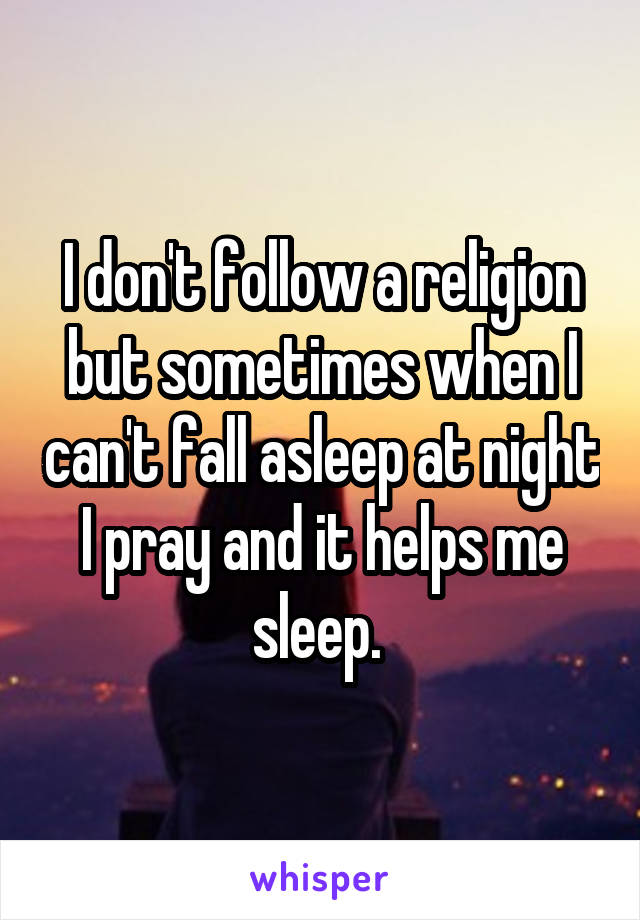 I don't follow a religion but sometimes when I can't fall asleep at night I pray and it helps me sleep. 