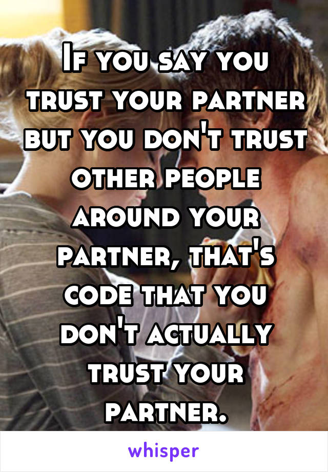 If you say you trust your partner but you don't trust other people around your partner, that's code that you don't actually trust your partner.