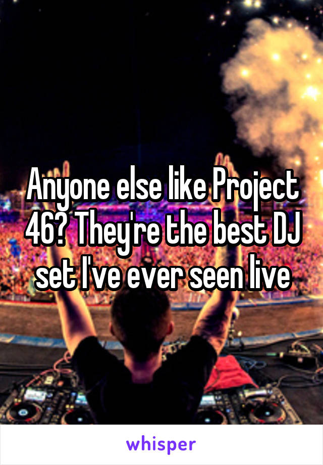 Anyone else like Project 46? They're the best DJ set I've ever seen live