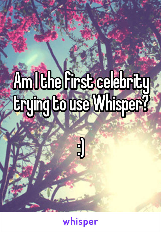 Am I the first celebrity trying to use Whisper?

:)