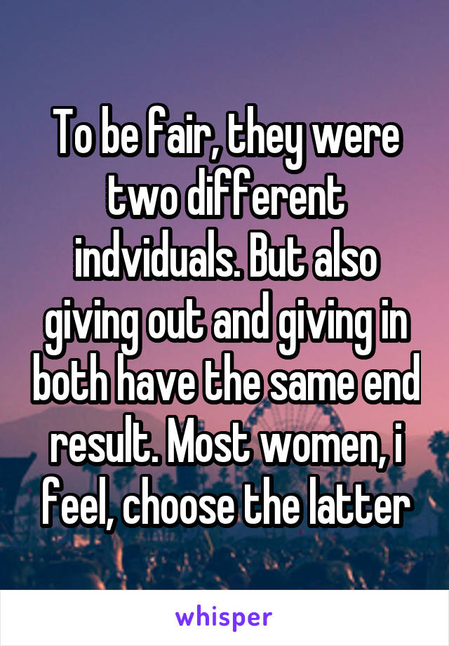 To be fair, they were two different indviduals. But also giving out and giving in both have the same end result. Most women, i feel, choose the latter