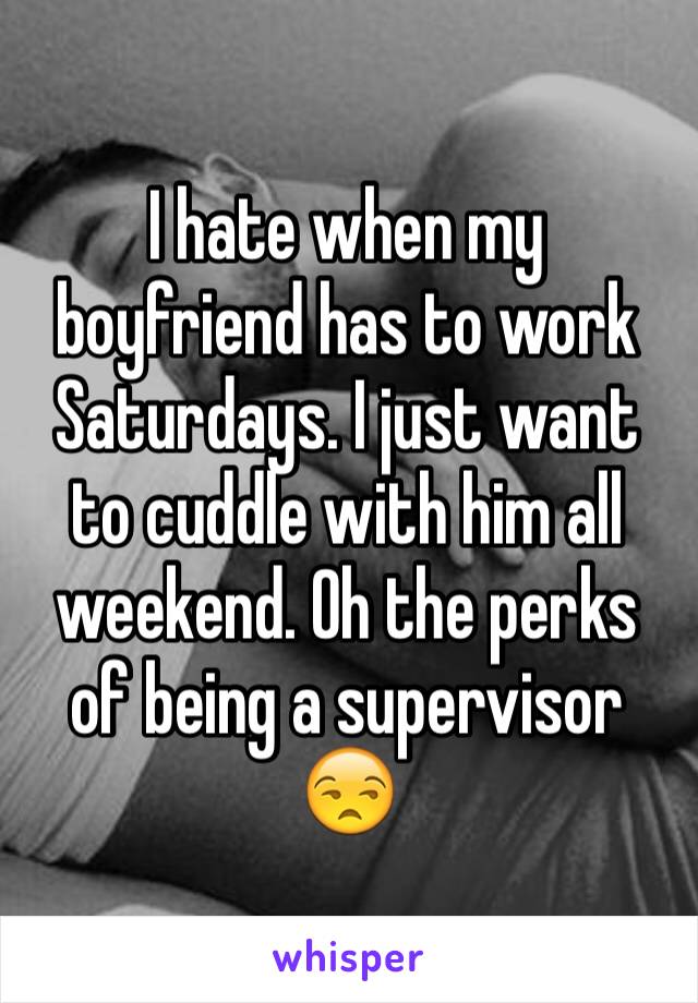 I hate when my boyfriend has to work Saturdays. I just want to cuddle with him all weekend. Oh the perks of being a supervisor 😒