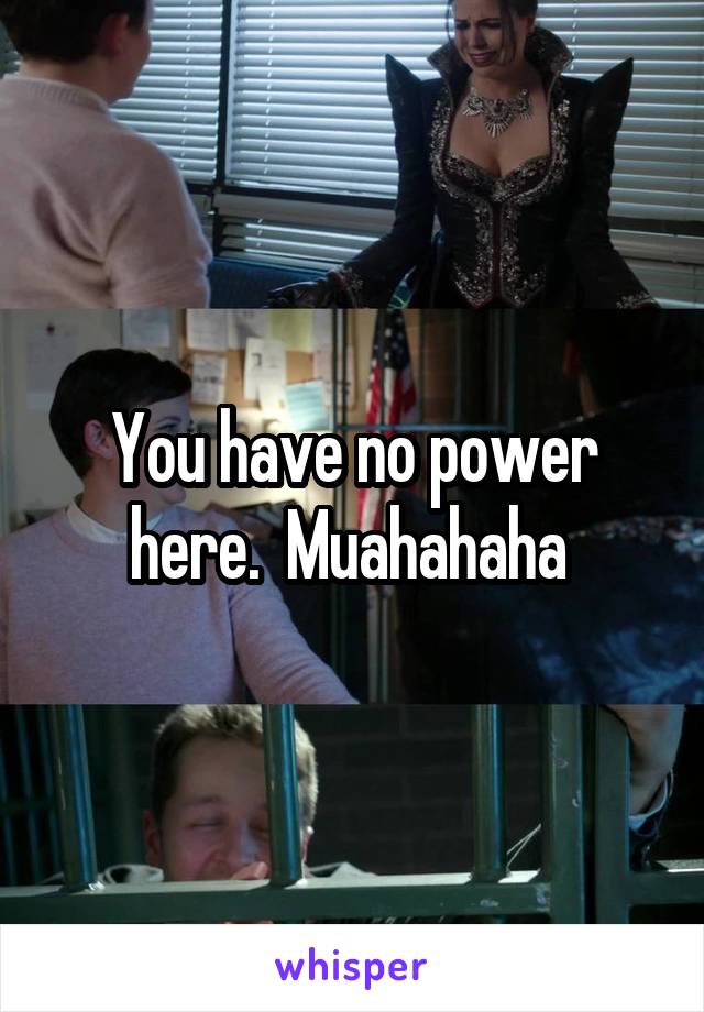 You have no power here.  Muahahaha 