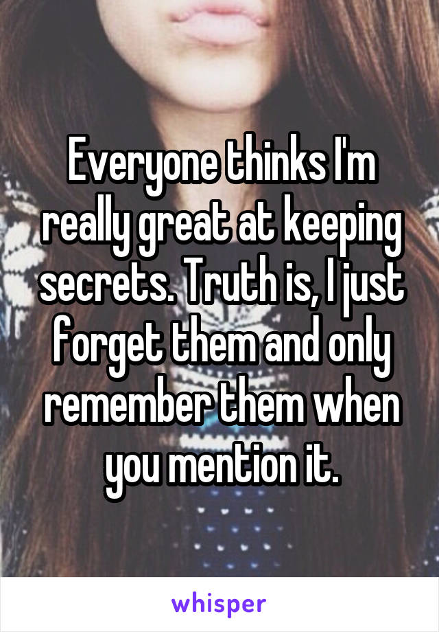 Everyone thinks I'm really great at keeping secrets. Truth is, I just forget them and only remember them when you mention it.