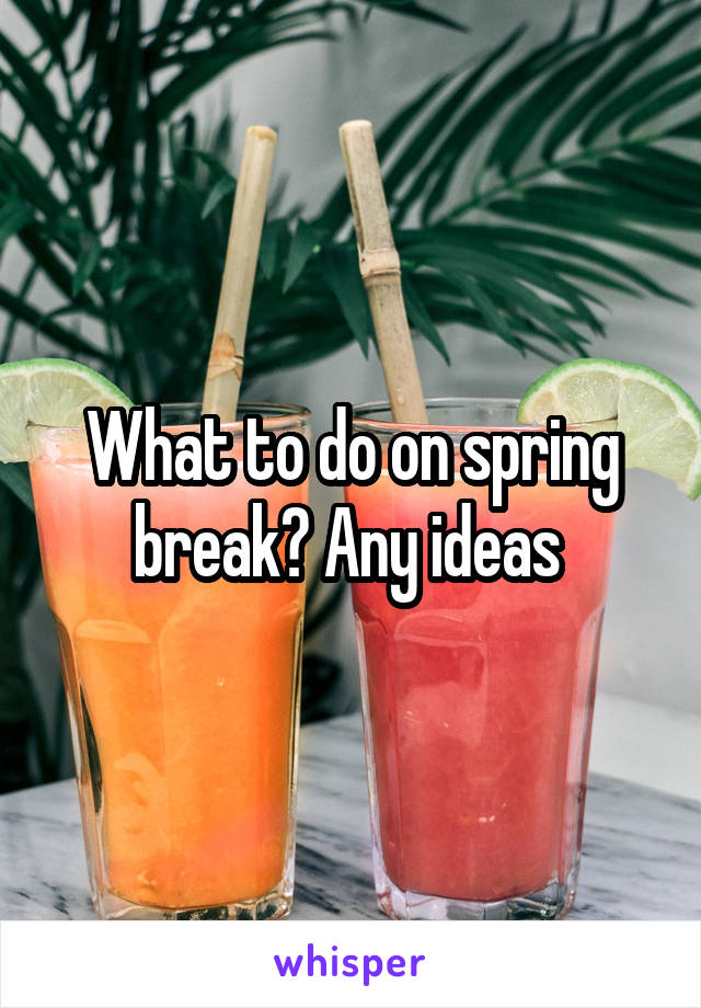 What to do on spring break? Any ideas 