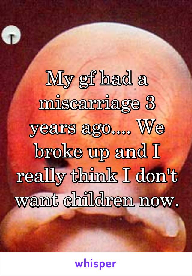 My gf had a miscarriage 3 years ago.... We broke up and I really think I don't want children now.