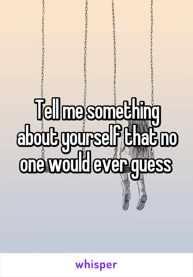 Tell me something about yourself that no one would ever guess 