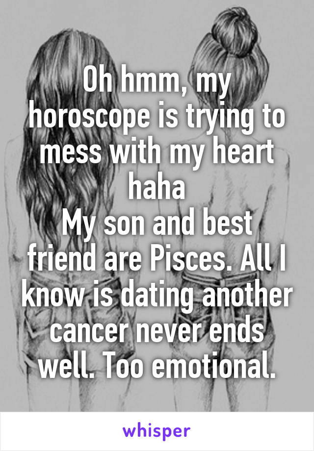 Oh hmm, my horoscope is trying to mess with my heart haha
My son and best friend are Pisces. All I know is dating another cancer never ends well. Too emotional.