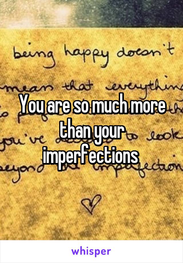 You are so much more than your imperfections 