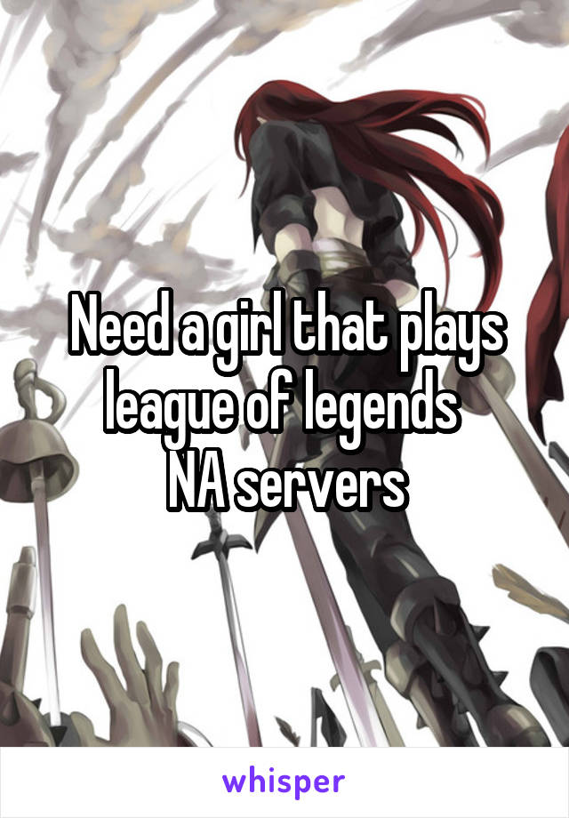 Need a girl that plays league of legends 
NA servers