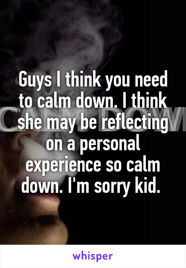 Guys I think you need to calm down. I think she may be reflecting on a personal experience so calm down. I'm sorry kid. 