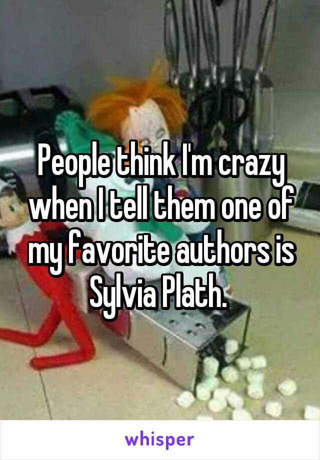 People think I'm crazy when I tell them one of my favorite authors is Sylvia Plath. 