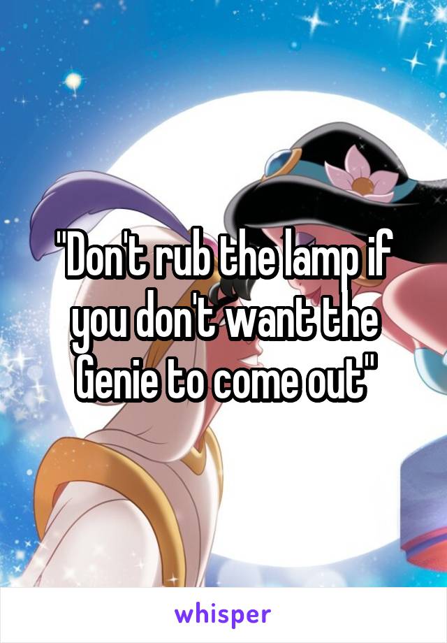 "Don't rub the lamp if you don't want the Genie to come out"