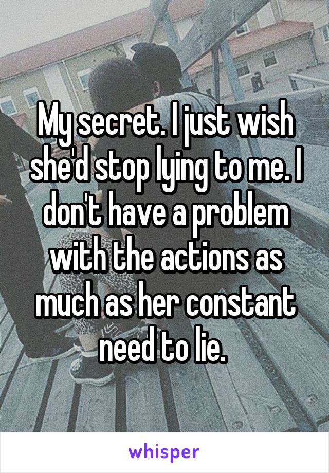 My secret. I just wish she'd stop lying to me. I don't have a problem with the actions as much as her constant need to lie. 