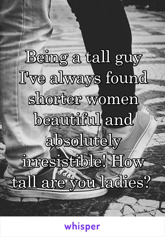 Being a tall guy I've always found shorter women beautiful and absolutely irresistible! How tall are you ladies? 