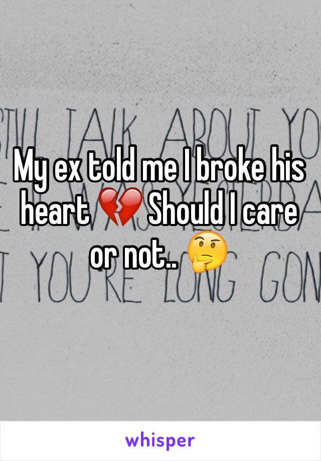 My ex told me I broke his heart 💔 Should I care or not.. 🤔