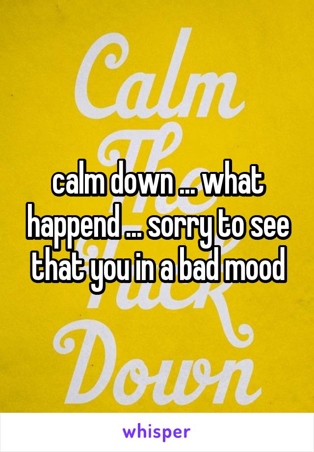 calm down ... what happend ... sorry to see that you in a bad mood