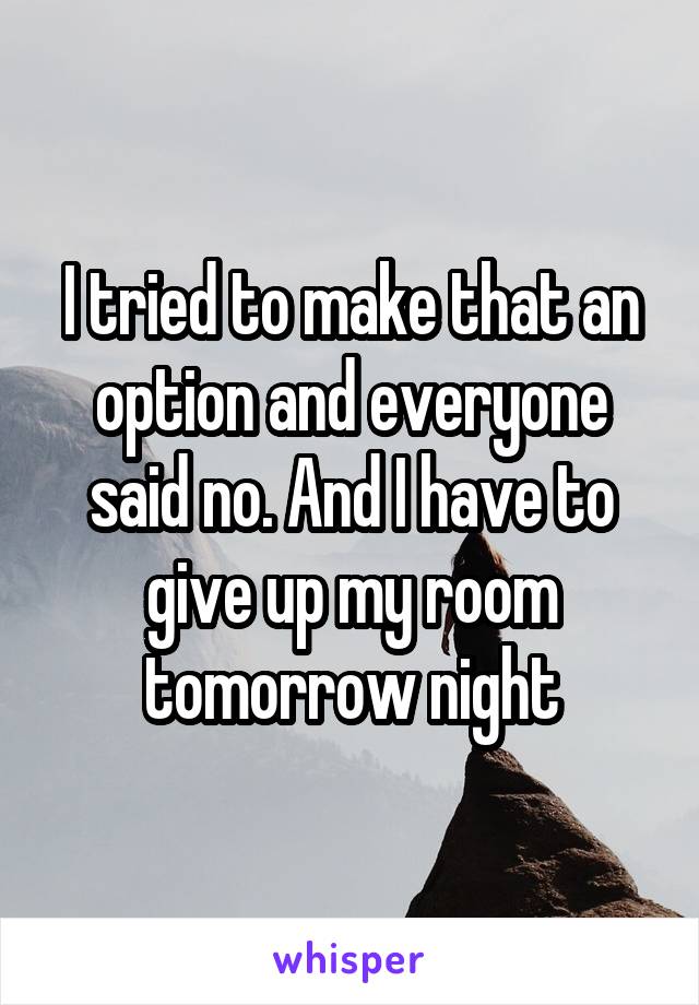 I tried to make that an option and everyone said no. And I have to give up my room tomorrow night