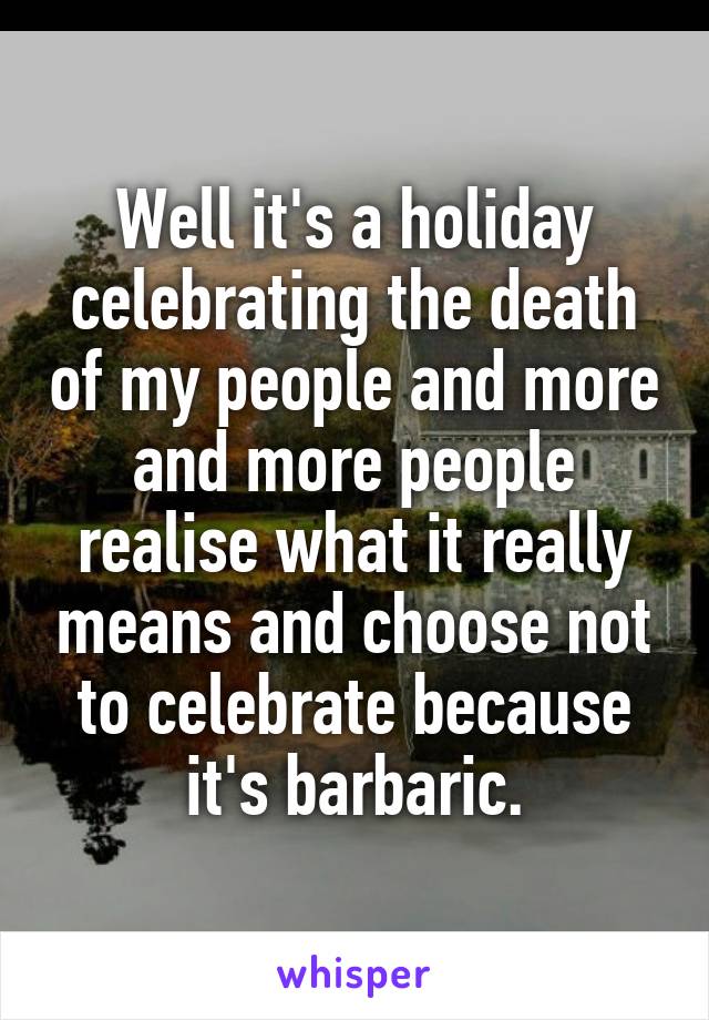 Well it's a holiday celebrating the death of my people and more and more people realise what it really means and choose not to celebrate because it's barbaric.