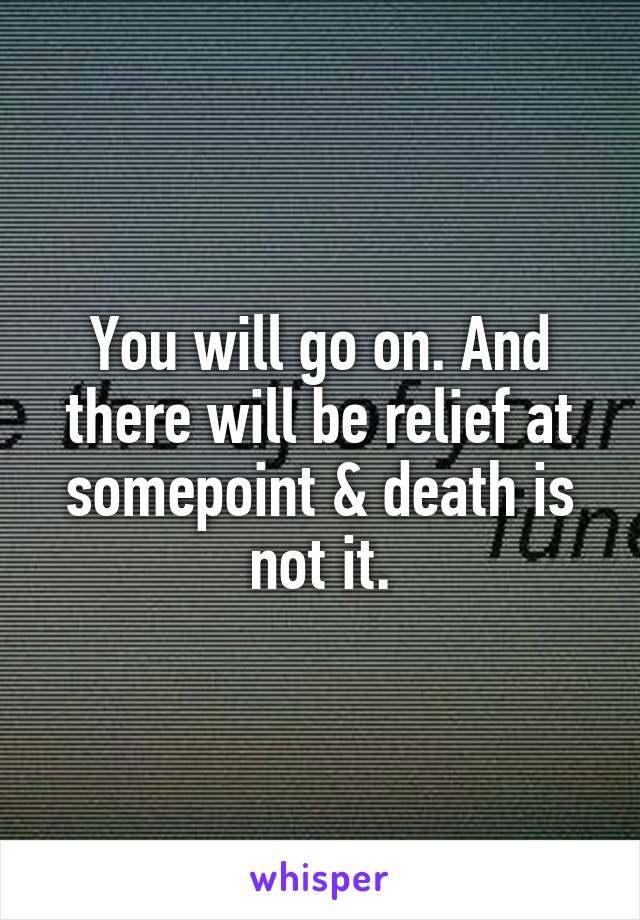 You will go on. And there will be relief at somepoint & death is not it.