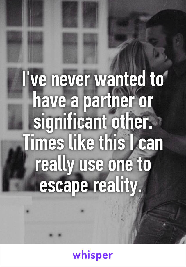 I've never wanted to have a partner or significant other. Times like this I can really use one to escape reality. 