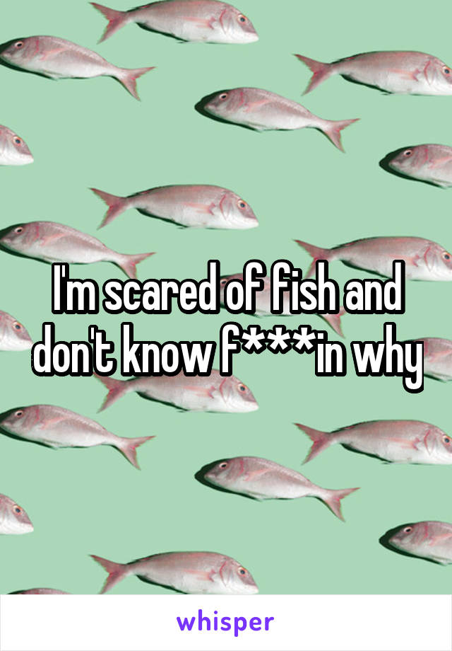 I'm scared of fish and don't know f***in why