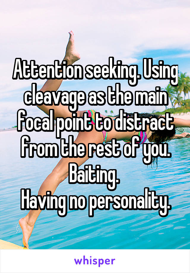 Attention seeking. Using cleavage as the main focal point to distract from the rest of you. Baiting. 
Having no personality.