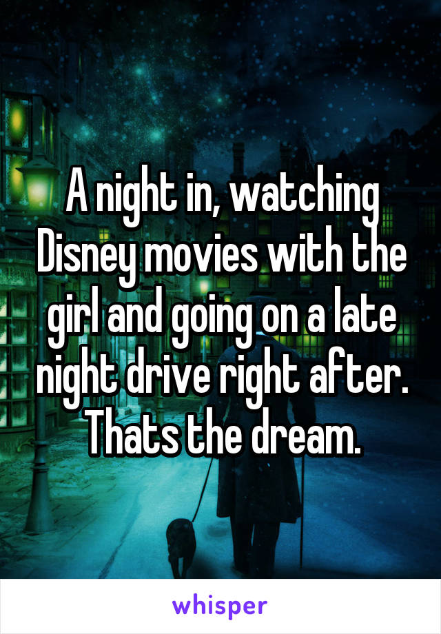 A night in, watching Disney movies with the girl and going on a late night drive right after. Thats the dream.