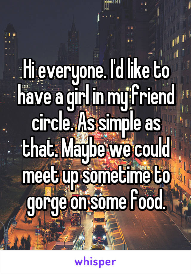 Hi everyone. I'd like to have a girl in my friend circle. As simple as that. Maybe we could meet up sometime to gorge on some food.