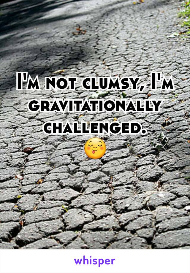 I'm not clumsy, I'm gravitationally challenged.
😋