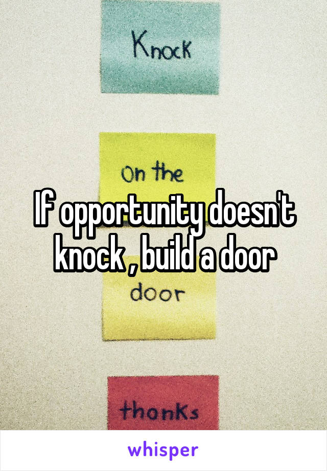 If opportunity doesn't knock , build a door