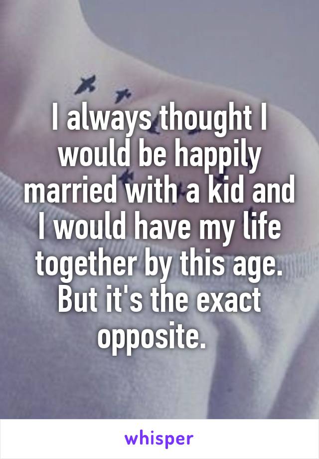 I always thought I would be happily married with a kid and I would have my life together by this age. But it's the exact opposite.  