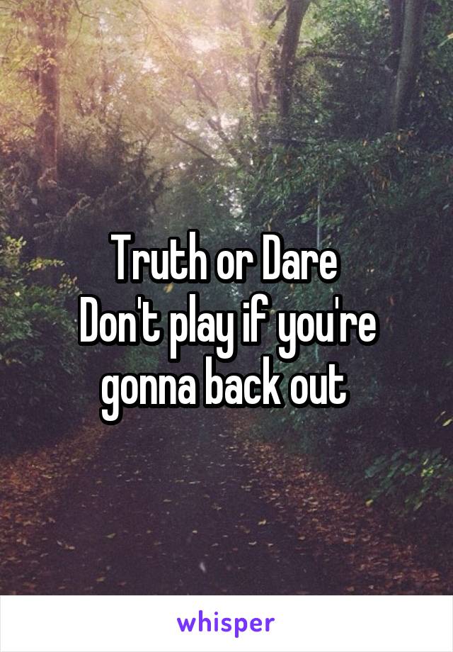 Truth or Dare 
Don't play if you're gonna back out 