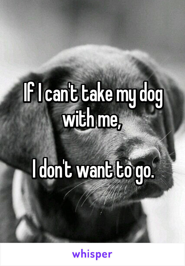 If I can't take my dog with me, 

I don't want to go.