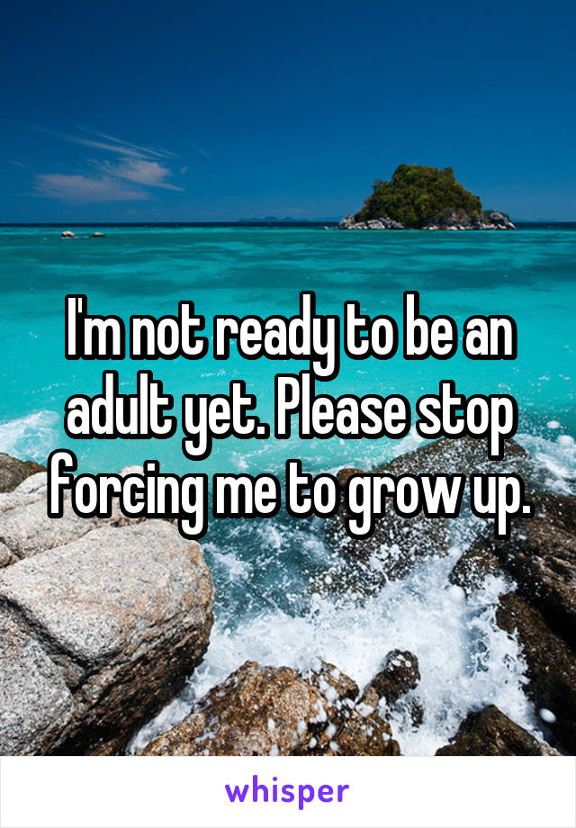 I'm not ready to be an adult yet. Please stop forcing me to grow up.