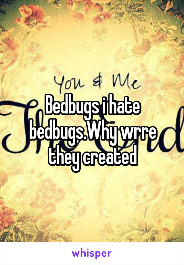 Bedbugs i hate bedbugs.Why wrre they created