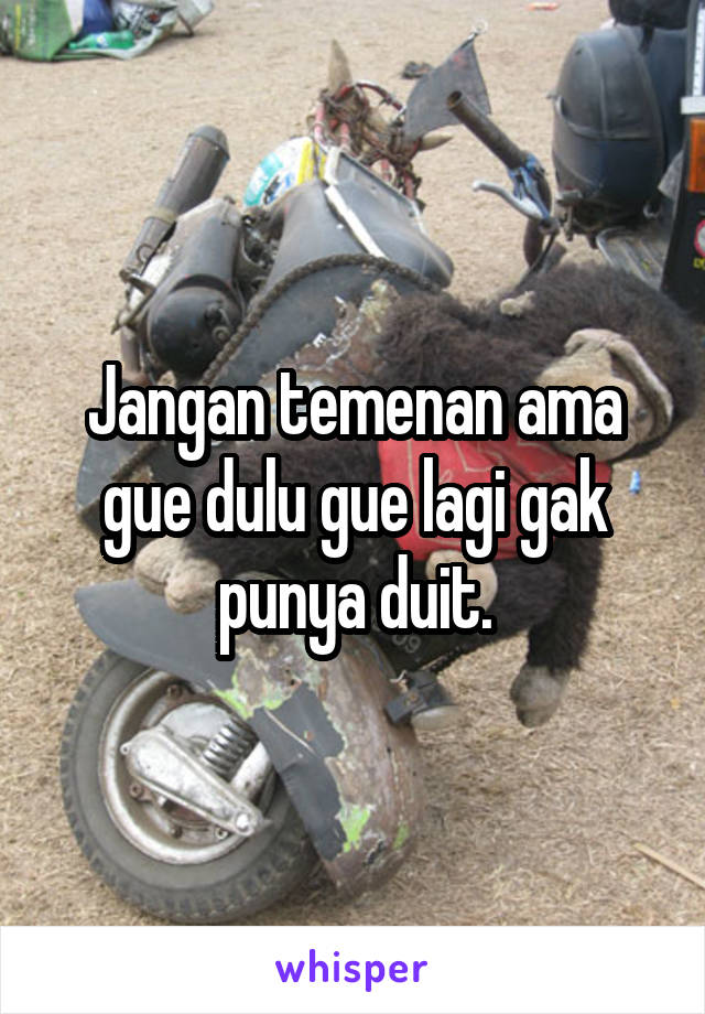 Jangan temenan ama gue dulu gue lagi gak punya duit.